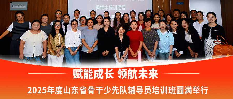 赋能成长 领航未来|2025年度山东省骨干少先队辅导员培训班圆满举行