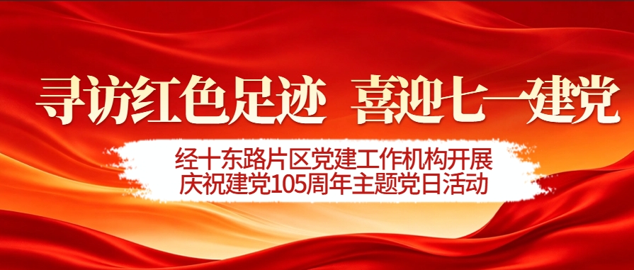 寻访红色足迹 喜迎七一建党|经十东路片区党建工作机构开展庆祝建党105周年主题党日活动