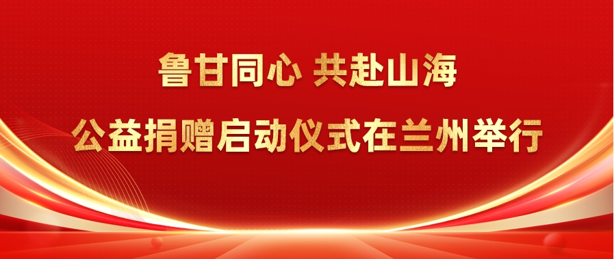&ldquo;鲁甘同心&bull;共赴山海&rdquo;公益捐赠启动仪式在兰州举行
