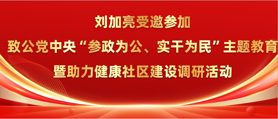 刘加亮受邀参加致公党中央&ldquo;参政为公、实干为民&rdquo;主题教育暨助力健康社区建设调研活动