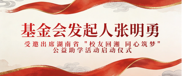 基金会发起人张明勇受邀出席湖南省 "校友回湘 同心筑梦" 公益助学活动启动仪式