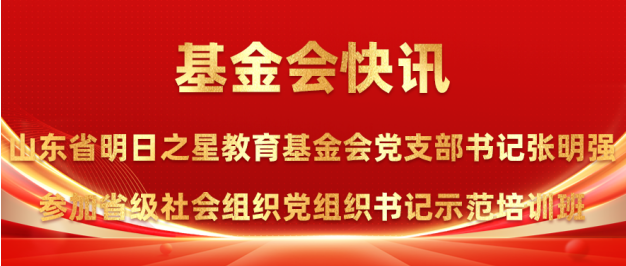山东省明日之星教育基金会党支部参加中央社会工作部举办的省级社会组织党组织书记示范培训班